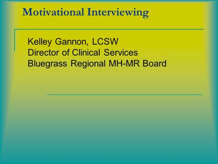Motivational Interviewing Kelley Gannon, LCSW Director of Clinical Services Bluegrass Regional MH-MR Board.
