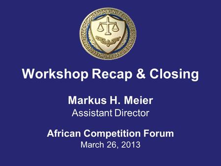 Workshop Recap & Closing Markus H. Meier Assistant Director African Competition Forum March 26, 2013.