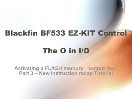 Blackfin BF533 EZ-KIT Control The O in I/O Activating a FLASH memory “output line” Part 3 – New instruction recap Tutorial.