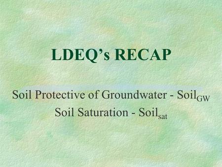 LDEQ’s RECAP Soil Protective of Groundwater - Soil GW Soil Saturation - Soil sat.