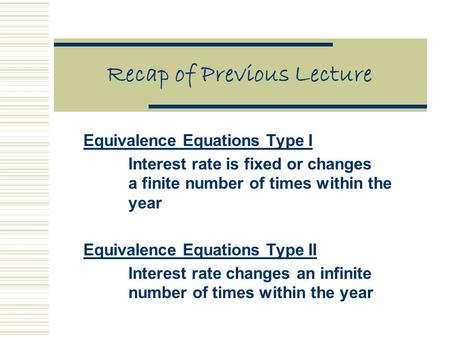 Recap of Previous Lecture Equivalence Equations Type I Interest rate is fixed or changes a finite number of times within the year Equivalence Equations.
