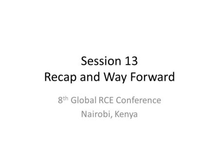 Session 13 Recap and Way Forward 8 th Global RCE Conference Nairobi, Kenya.