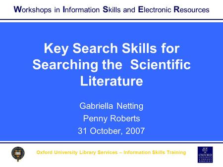 W orkshops in I nformation S kills and E lectronic R esources Oxford University Library Services – Information Skills Training Key Search Skills for Searching.