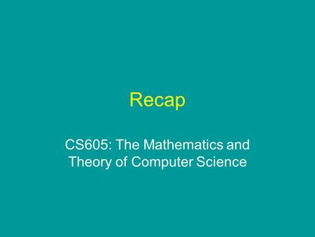 Recap CS605: The Mathematics and Theory of Computer Science.