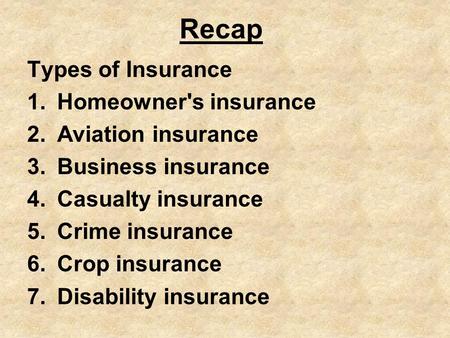 Recap Types of Insurance 1.Homeowner's insurance 2.Aviation insurance 3.Business insurance 4.Casualty insurance 5.Crime insurance 6.Crop insurance 7.Disability.