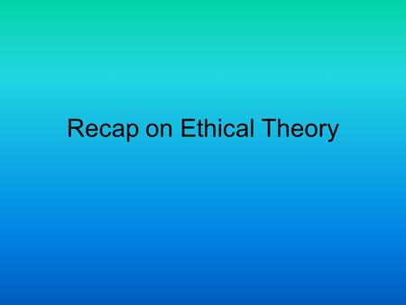 Recap on Ethical Theory
