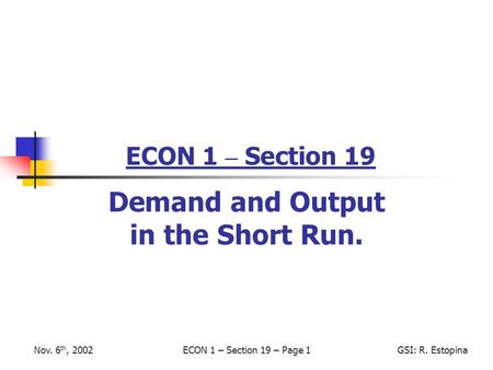 Nov. 6 th, 2002ECON 1 – Section 19 – Page 1GSI: R. Estopina ECON 1 – Section 19 Demand and Output in the Short Run.