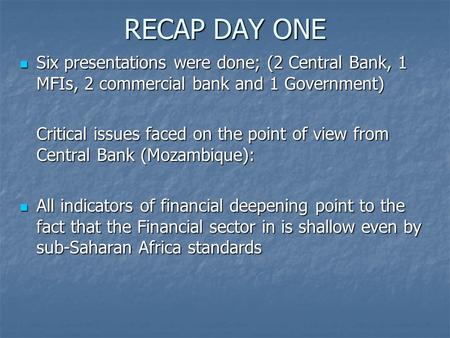 RECAP DAY ONE Six presentations were done; (2 Central Bank, 1 MFIs, 2 commercial bank and 1 Government) Six presentations were done; (2 Central Bank, 1.