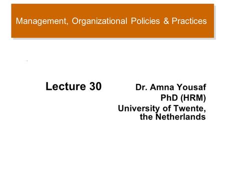 Management, Organizational Policies & Practices Lecture 30 Dr. Amna Yousaf PhD (HRM) University of Twente, the Netherlands.