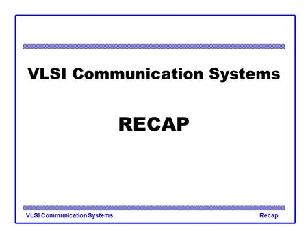 VLSI Communication SystemsRecap VLSI Communication Systems RECAP.