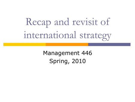 Recap and revisit of international strategy Management 446 Spring, 2010.
