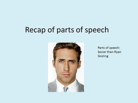 Recap of parts of speech Parts of speech: Sexier than Ryan Gosling.