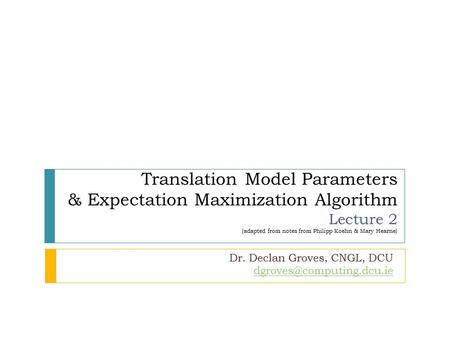 Translation Model Parameters & Expectation Maximization Algorithm Lecture 2 (adapted from notes from Philipp Koehn & Mary Hearne) Dr. Declan Groves, CNGL,