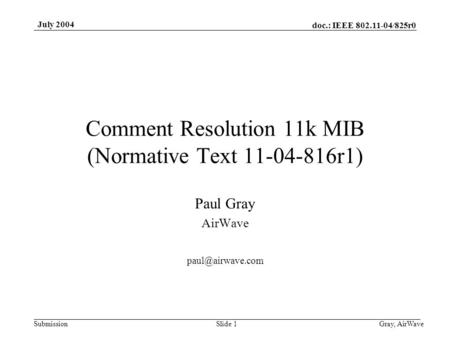Doc.: IEEE 802.11-04/825r0 Submission July 2004 Gray, AirWaveSlide 1 Comment Resolution 11k MIB (Normative Text 11-04-816r1) Paul Gray AirWave