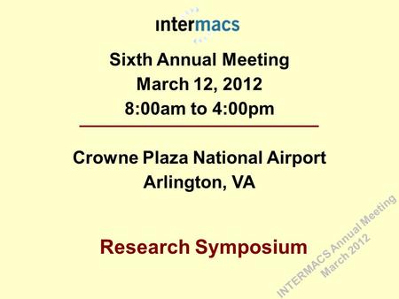 Sixth Annual Meeting March 12, 2012 8:00am to 4:00pm Crowne Plaza National Airport Arlington, VA Research Symposium INTERMACS Annual Meeting March 2012.