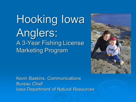 Hooking Iowa Anglers: A 3-Year Fishing License Marketing Program Kevin Baskins, Communications Bureau Chief Iowa Department of Natural Resources.