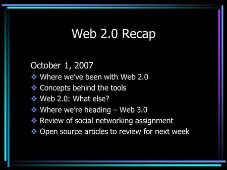 Web 2.0 Recap October 1, 2007  Where we’ve been with Web 2.0  Concepts behind the tools  Web 2.0: What else?  Where we’re heading – Web 3.0  Review.