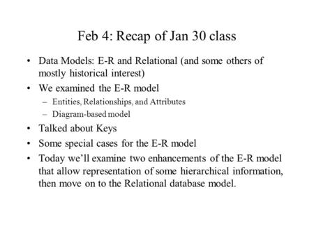 Feb 4: Recap of Jan 30 class Data Models: E-R and Relational (and some others of mostly historical interest) We examined the E-R model –Entities, Relationships,