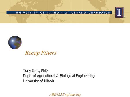 Recap Filters ABE425 Engineering Tony Grift, PhD Dept. of Agricultural & Biological Engineering University of Illinois.