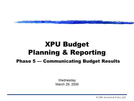 © 2000 Lenhardt & Colton, LLC XPU Budget Planning & Reporting Phase 5 — Communicating Budget Results Wednesday March 29, 2000.