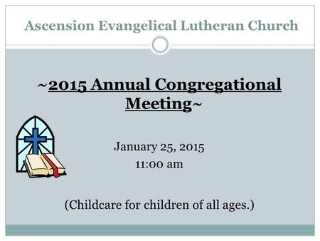 Ascension Evangelical Lutheran Church ~2015 Annual Congregational Meeting~ January 25, 2015 11:00 am (Childcare for children of all ages.)