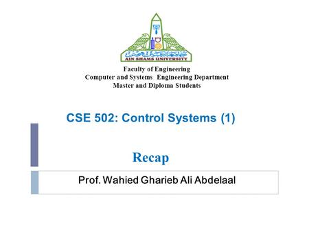 Prof. Wahied Gharieb Ali Abdelaal CSE 502: Control Systems (1) Recap Faculty of Engineering Computer and Systems Engineering Department Master and Diploma.