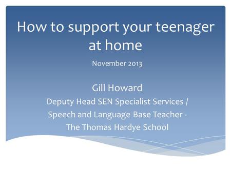 How to support your teenager at home November 2013 Gill Howard Deputy Head SEN Specialist Services / Speech and Language Base Teacher - The Thomas Hardye.
