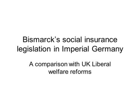 Bismarck’s social insurance legislation in Imperial Germany A comparison with UK Liberal welfare reforms.
