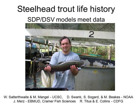 Steelhead trout life history SDP/DSV models meet data W. Satterthwaite & M. Mangel - UCSC, D. Swank, S. Sogard, & M. Beakes - NOAA J. Merz - EBMUD, Cramer.