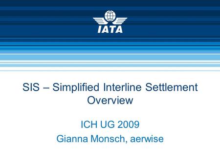 SIS – Simplified Interline Settlement Overview ICH UG 2009 Gianna Monsch, aerwise.