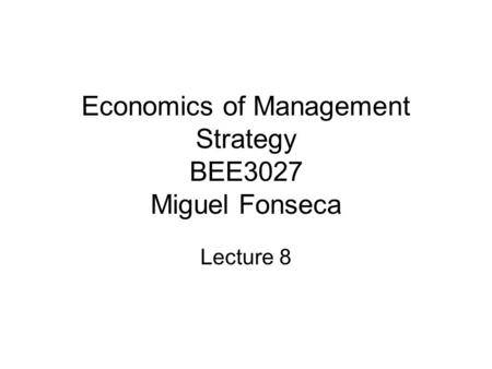 Economics of Management Strategy BEE3027 Miguel Fonseca Lecture 8.