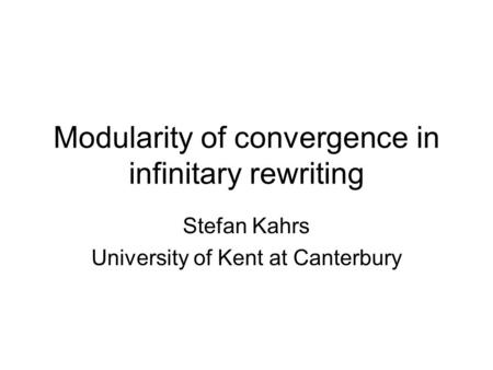 Modularity of convergence in infinitary rewriting Stefan Kahrs University of Kent at Canterbury.