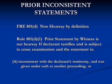 PRIOR INCONSISTENT STATEMENTS FRE 801(d) Non Hearsay by definition Rule 801(d)(1) Prior Statement by Witness is not hearsay If declarant testifies and.