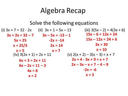 Algebra Recap Solve the following equations (i) 3x + 7 = 32 - 2x (ii) 3x + 1 = 5x – 13 (iii) 3(5x – 2) = 4(3x + 6) (iv) 3(2x + 1) = 2x + 11 (v) 2(x + 2)