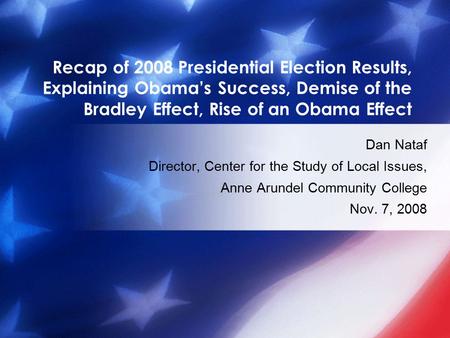 Recap of 2008 Presidential Election Results, Explaining Obama’s Success, Demise of the Bradley Effect, Rise of an Obama Effect Dan Nataf Director, Center.