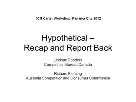 Hypothetical – Recap and Report Back Lindsay Donders Competition Bureau Canada Richard Fleming Australia Competition and Consumer Commission ICN Cartel.