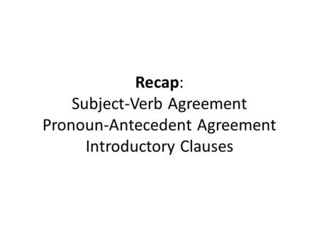 Recap: Subject-Verb Agreement Pronoun-Antecedent Agreement Introductory Clauses.
