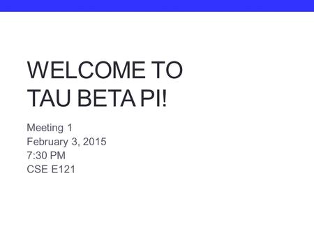 WELCOME TO TAU BETA PI! Meeting 1 February 3, 2015 7:30 PM CSE E121.