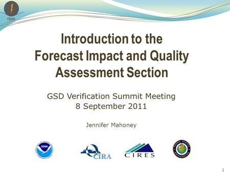 Introduction to the Forecast Impact and Quality Assessment Section GSD Verification Summit Meeting 8 September 2011 Jennifer Mahoney 1.
