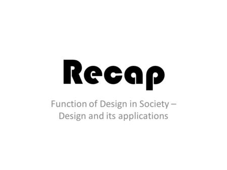 Recap Function of Design in Society – Design and its applications.
