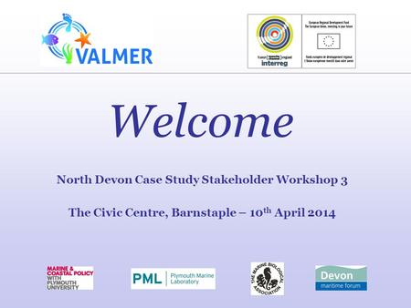 Welcome North Devon Case Study Stakeholder Workshop 3 The Civic Centre, Barnstaple – 10 th April 2014.