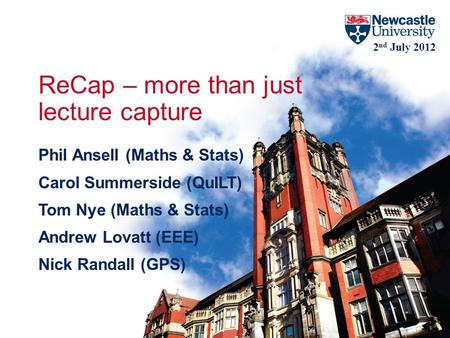 ReCap – more than just lecture capture Phil Ansell (Maths & Stats) Carol Summerside (QuILT) Tom Nye (Maths & Stats) Andrew Lovatt (EEE) Nick Randall (GPS)