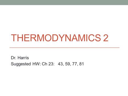 THERMODYNAMICS 2 Dr. Harris Suggested HW: Ch 23: 43, 59, 77, 81.