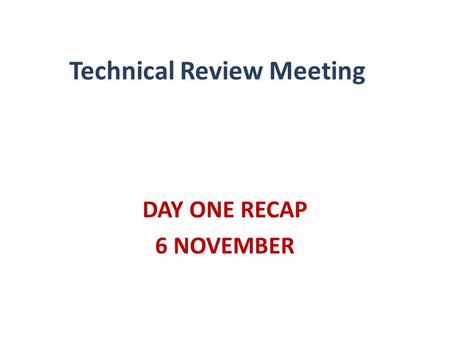 Technical Review Meeting DAY ONE RECAP 6 NOVEMBER.