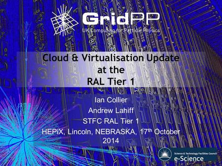 Cloud & Virtualisation Update at the RAL Tier 1 Ian Collier Andrew Lahiff STFC RAL Tier 1 HEPiX, Lincoln, NEBRASKA, 17 th October 2014.