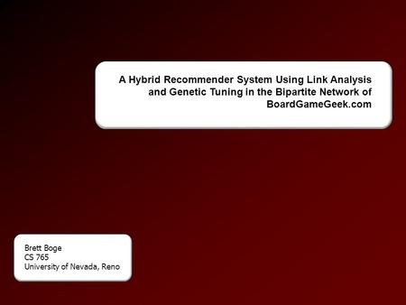 A Hybrid Recommender System Using Link Analysis and Genetic Tuning in the Bipartite Network of BoardGameGeek.com Brett Boge CS 765 University of Nevada,