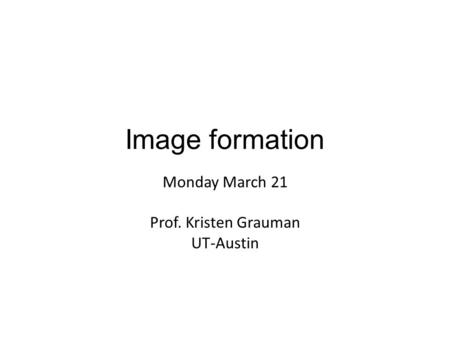 Monday March 21 Prof. Kristen Grauman UT-Austin Image formation.