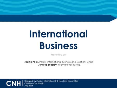 CNH | Updated by: Policy, International, & Elections Committee CNH Key Club District July 2014 International Business Presented by: Jeanie Paek, Policy,