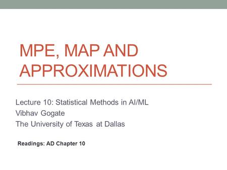 MPE, MAP AND APPROXIMATIONS Lecture 10: Statistical Methods in AI/ML Vibhav Gogate The University of Texas at Dallas Readings: AD Chapter 10.