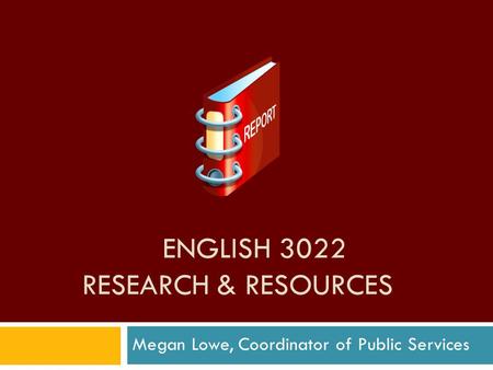 ENGLISH 3022 RESEARCH & RESOURCES Megan Lowe, Coordinator of Public Services.